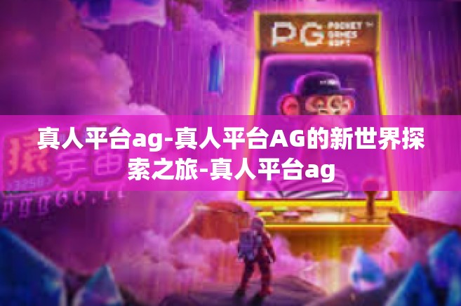 真人平台ag-真人平台AG的新世界探索之旅-真人平台ag