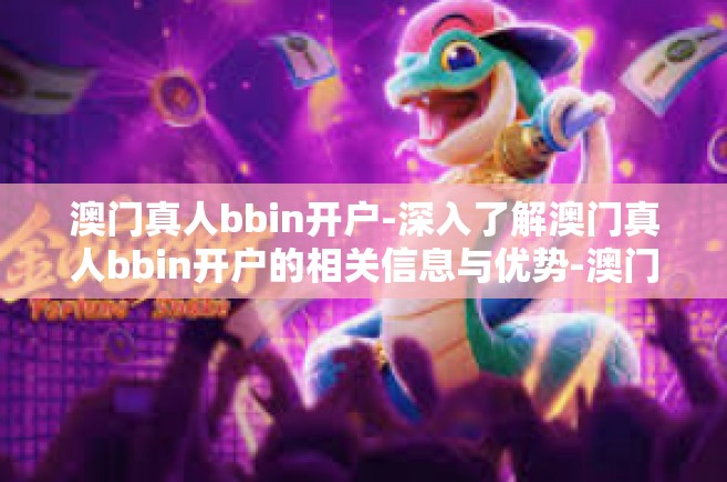 澳门真人bbin开户-深入了解澳门真人bbin开户的相关信息与优势-澳门真人bbin开户