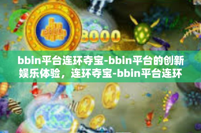 bbin平台连环夺宝-bbin平台的创新娱乐体验，连环夺宝-bbin平台连环夺宝