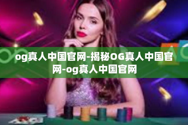 og真人中国官网-揭秘OG真人中国官网-og真人中国官网