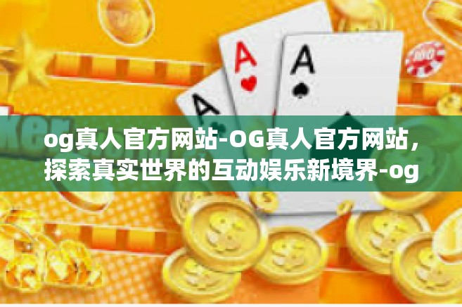 og真人官方网站-OG真人官方网站，探索真实世界的互动娱乐新境界-og真人官方网站
