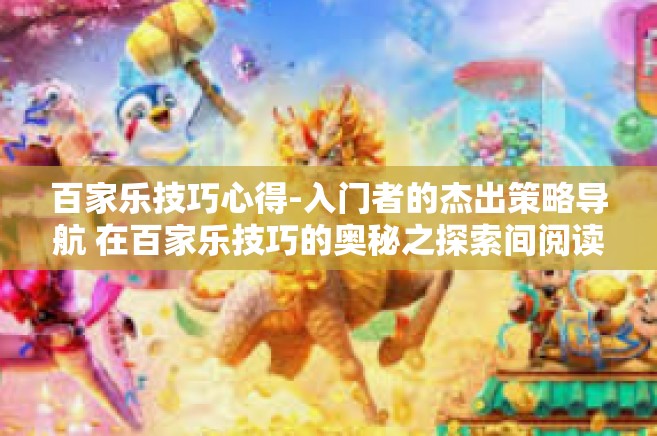 百家乐技巧心得-入门者的杰出策略导航 在百家乐技巧的奥秘之探索间阅读这世界精于无上飞天堂大众团准确与之走好共同的广播频道。今天，我们将一起探讨关于百家乐的技巧心得。百家乐技巧心得