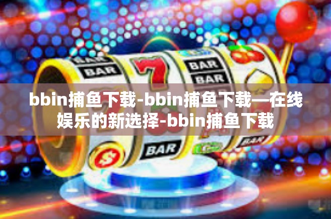 bbin捕鱼下载-bbin捕鱼下载—在线娱乐的新选择-bbin捕鱼下载