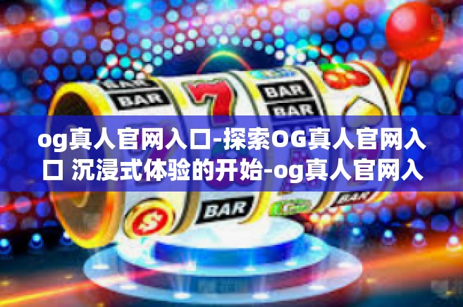 og真人官网入口-探索OG真人官网入口 沉浸式体验的开始-og真人官网入口