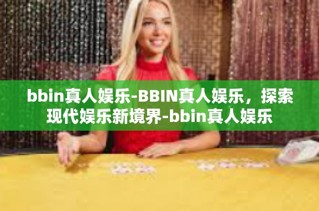 bbin真人娱乐-BBIN真人娱乐，探索现代娱乐新境界-bbin真人娱乐