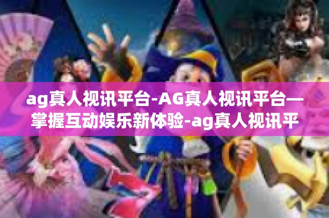 ag真人视讯平台-AG真人视讯平台—掌握互动娱乐新体验-ag真人视讯平台