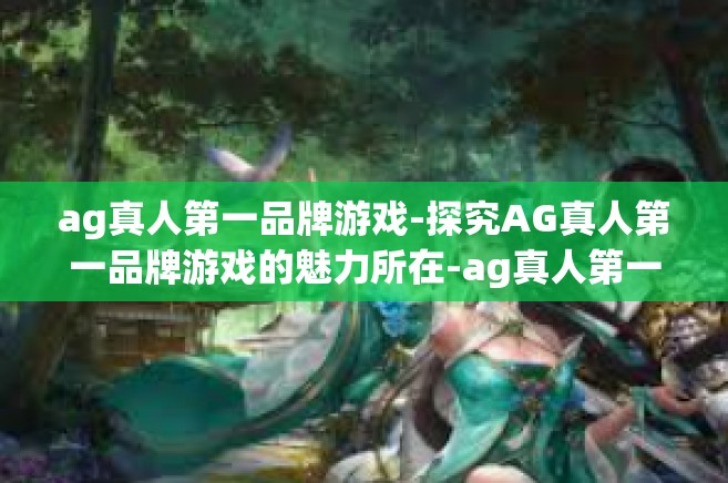 ag真人第一品牌游戏-探究AG真人第一品牌游戏的魅力所在-ag真人第一品牌游戏