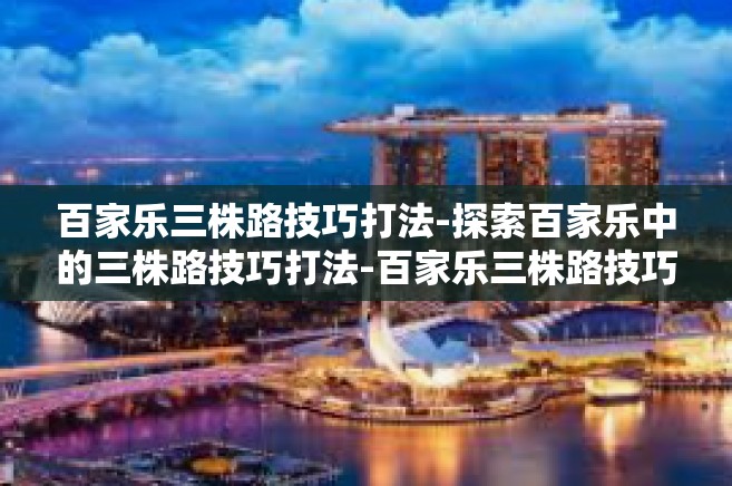 百家乐三株路技巧打法-探索百家乐中的三株路技巧打法-百家乐三株路技巧打法