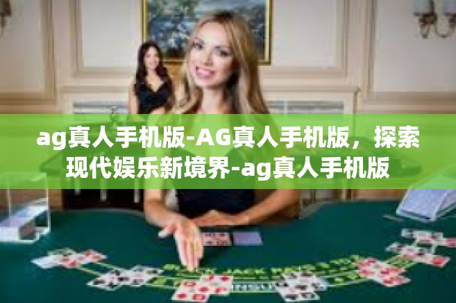 ag真人手机版-AG真人手机版，探索现代娱乐新境界-ag真人手机版