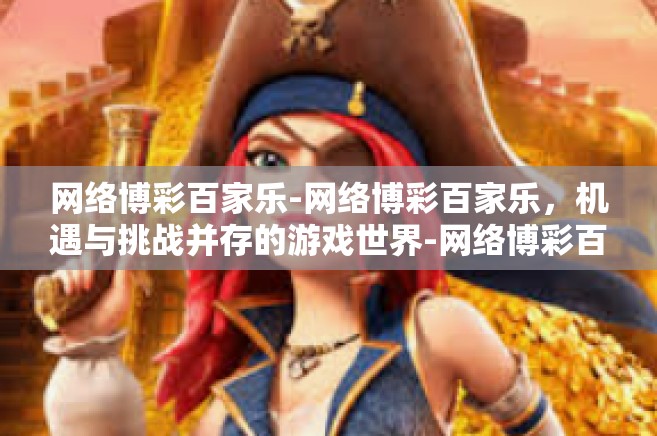 网络博彩百家乐-网络博彩百家乐，机遇与挑战并存的游戏世界-网络博彩百家乐