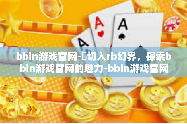 bbin游戏官网-鏐切入rb幻界，探索bbin游戏官网的魅力-bbin游戏官网