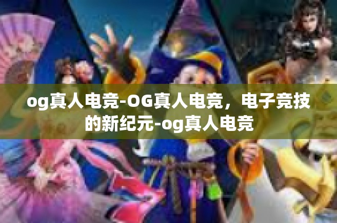 og真人电竞-OG真人电竞，电子竞技的新纪元-og真人电竞