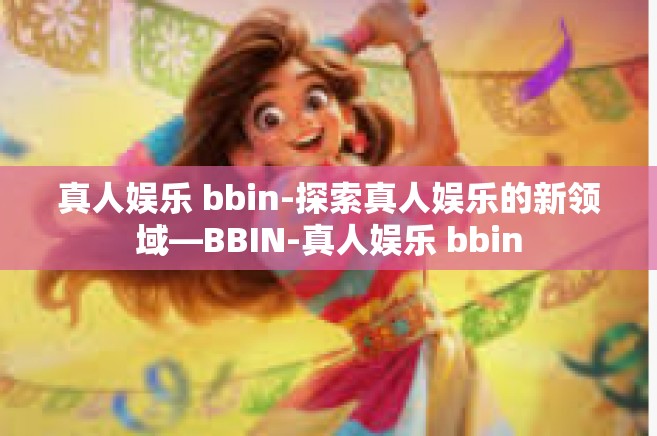 真人娱乐 bbin-探索真人娱乐的新领域—BBIN-真人娱乐 bbin