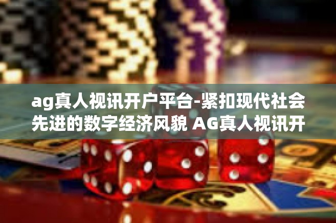 ag真人视讯开户平台-紧扣现代社会先进的数字经济风貌 AG真人视讯开启更具原生化与高精度的智能化端口时刻 AG真人视讯开户平台综述-ag真人视讯开户平台