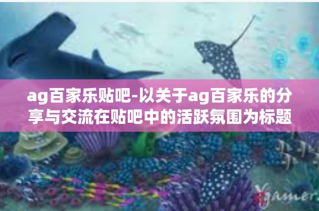 ag百家乐贴吧-以关于ag百家乐的分享与交流在贴吧中的活跃氛围为标题写一篇文章-ag百家乐贴吧