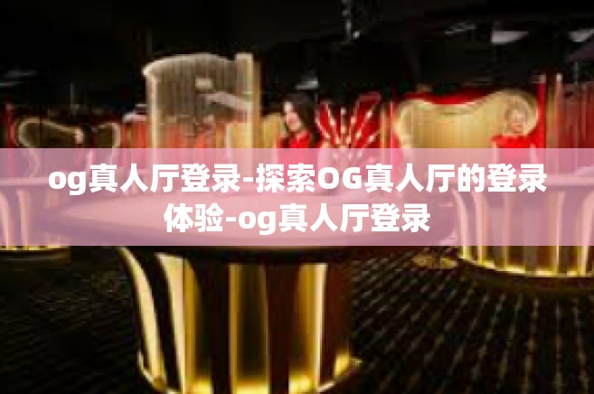og真人厅登录-探索OG真人厅的登录体验-og真人厅登录