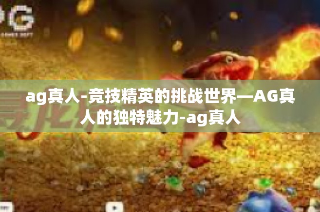 ag真人-竞技精英的挑战世界—AG真人的独特魅力-ag真人