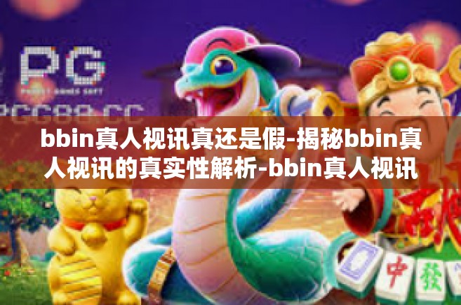 bbin真人视讯真还是假-揭秘bbin真人视讯的真实性解析-bbin真人视讯真还是假