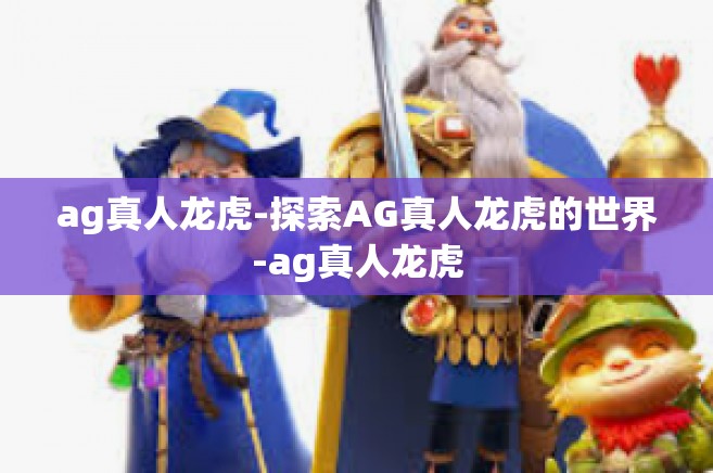 ag真人龙虎-探索AG真人龙虎的世界-ag真人龙虎