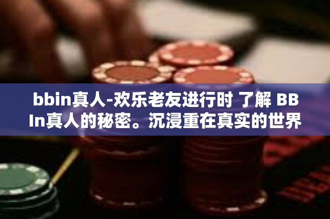 bbin真人-欢乐老友进行时 了解 BBIn真人的秘密。沉浸重在真实的世界。bbin真人