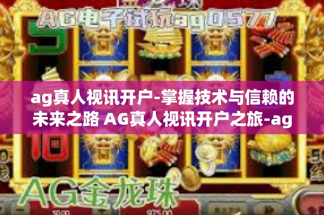 ag真人视讯开户-掌握技术与信赖的未来之路 AG真人视讯开户之旅-ag真人视讯开户