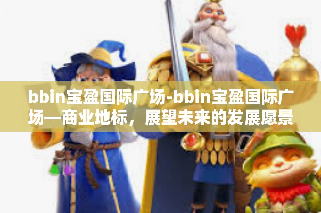 bbin宝盈国际广场-bbin宝盈国际广场—商业地标，展望未来的发展愿景-bbin宝盈国际广场