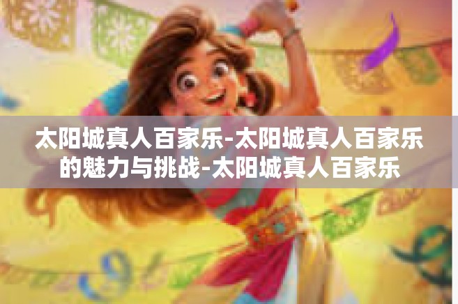 太阳城真人百家乐-太阳城真人百家乐的魅力与挑战-太阳城真人百家乐