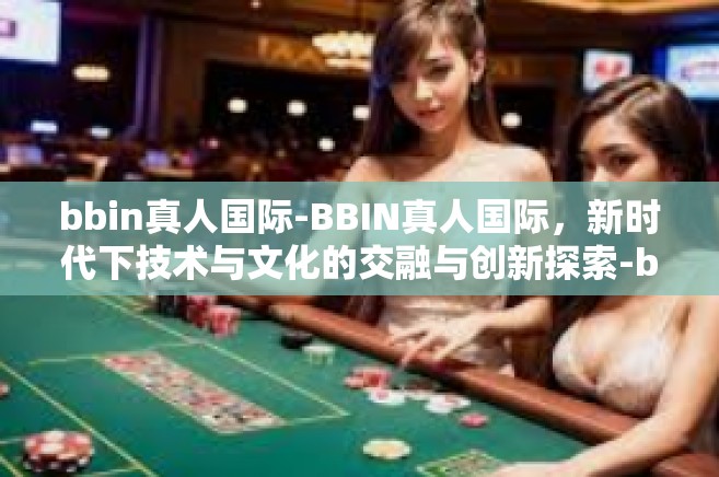 bbin真人国际-BBIN真人国际，新时代下技术与文化的交融与创新探索-bbin真人国际