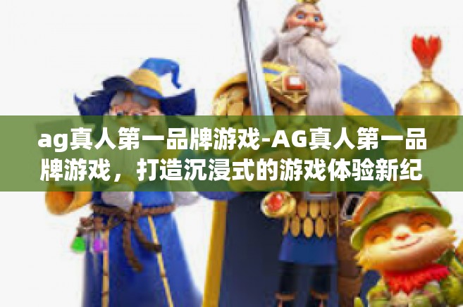 ag真人第一品牌游戏-AG真人第一品牌游戏，打造沉浸式的游戏体验新纪元-ag真人第一品牌游戏