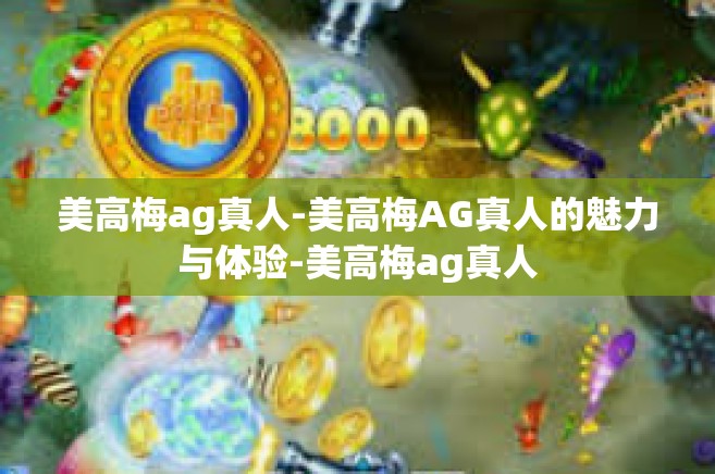 美高梅ag真人-美高梅AG真人的魅力与体验-美高梅ag真人