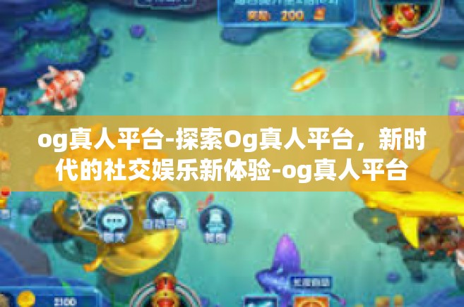 og真人平台-探索Og真人平台，新时代的社交娱乐新体验-og真人平台