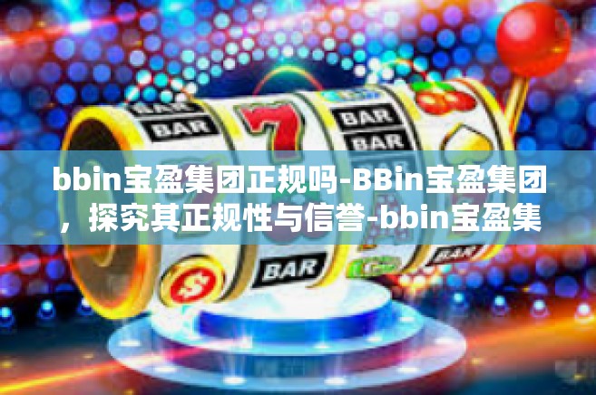bbin宝盈集团正规吗-BBin宝盈集团，探究其正规性与信誉-bbin宝盈集团正规吗