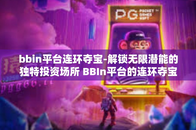 bbin平台连环夺宝-解锁无限潜能的独特投资场所 BBIn平台的连环夺宝乐趣和挑战！bbin平台连环夺宝