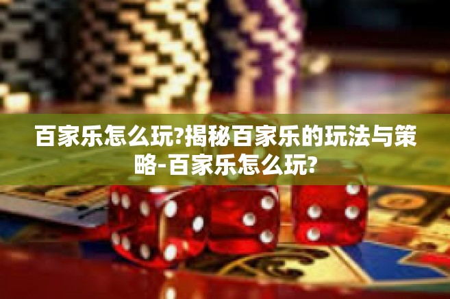 百家乐怎么玩?揭秘百家乐的玩法与策略-百家乐怎么玩?