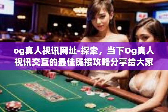 og真人视讯网址-探索，当下Og真人视讯交互的最佳链接攻略分享给大家的安全连接资讯的综合问题评估破解途经的探寻。文章-og真人视讯网址