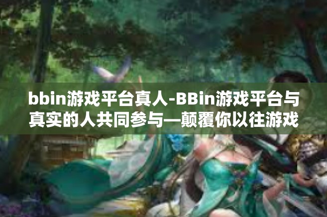 bbin游戏平台真人-BBin游戏平台与真实的人共同参与—颠覆你以往游戏体未的了解与实践-bbin游戏平台真人