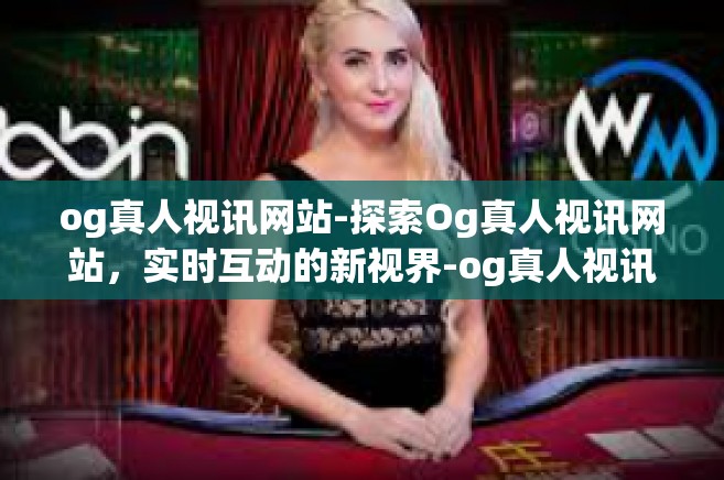 og真人视讯网站-探索Og真人视讯网站，实时互动的新视界-og真人视讯网站