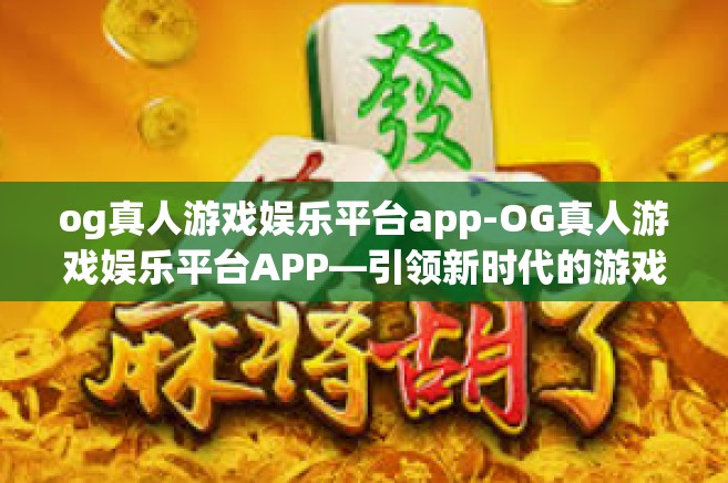 og真人游戏娱乐平台app-OG真人游戏娱乐平台APP—引领新时代的游戏娱乐体验-og真人游戏娱乐平台app