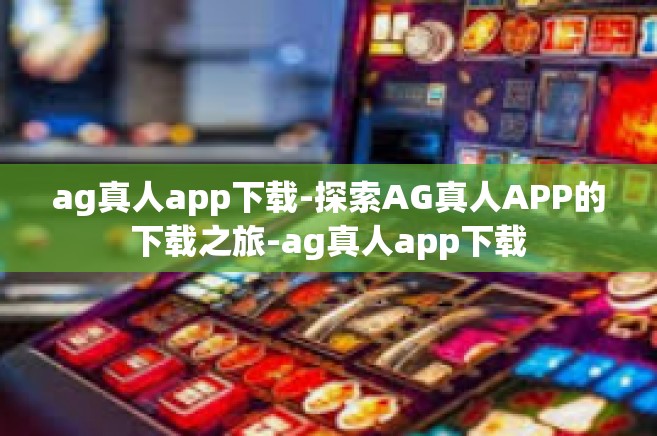 ag真人app下载-探索AG真人APP的下载之旅-ag真人app下载