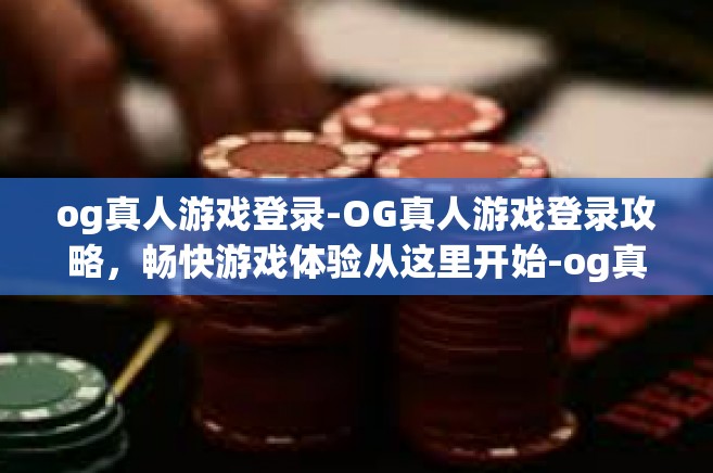 og真人游戏登录-OG真人游戏登录攻略，畅快游戏体验从这里开始-og真人游戏登录