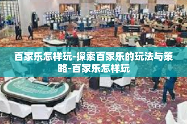 百家乐怎样玩-探索百家乐的玩法与策略-百家乐怎样玩