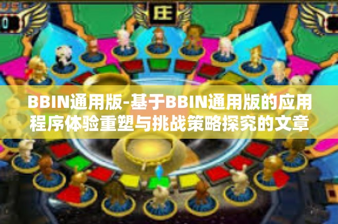 BBIN通用版-基于BBIN通用版的应用程序体验重塑与挑战策略探究的文章如下，BBIN通用版