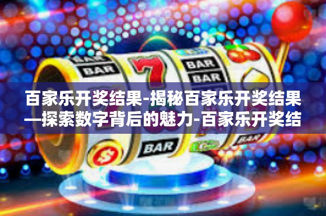 百家乐开奖结果-揭秘百家乐开奖结果—探索数字背后的魅力-百家乐开奖结果