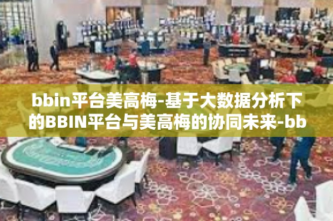 bbin平台美高梅-基于大数据分析下的BBIN平台与美高梅的协同未来-bbin平台美高梅