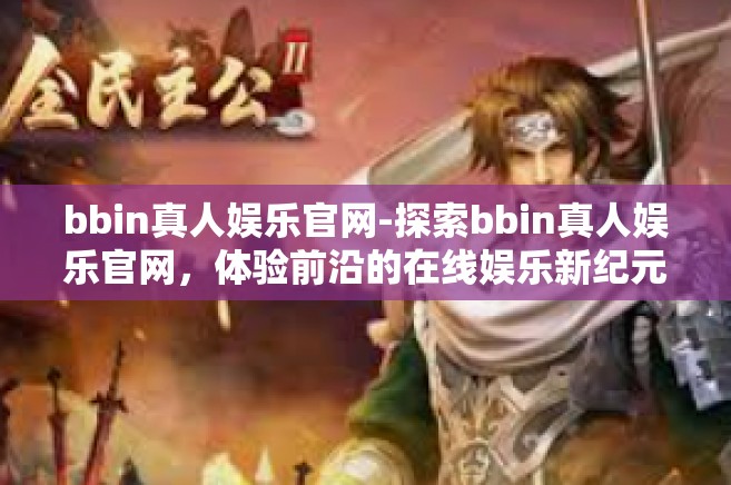 bbin真人娱乐官网-探索bbin真人娱乐官网，体验前沿的在线娱乐新纪元-bbin真人娱乐官网