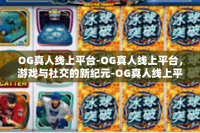 OG真人线上平台-OG真人线上平台，游戏与社交的新纪元-OG真人线上平台