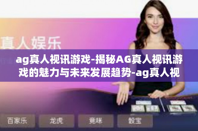 ag真人视讯游戏-揭秘AG真人视讯游戏的魅力与未来发展趋势-ag真人视讯游戏