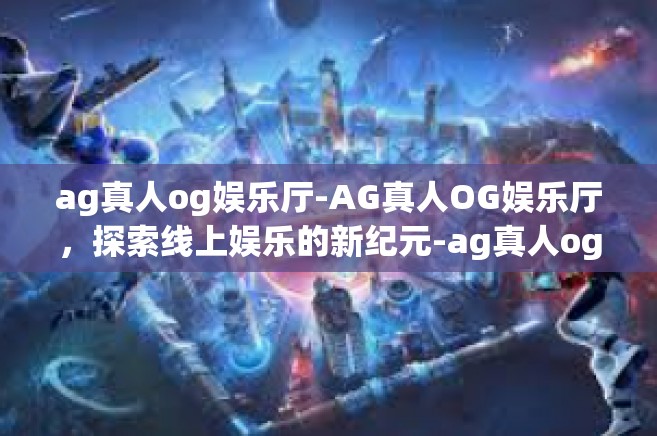 ag真人og娱乐厅-AG真人OG娱乐厅，探索线上娱乐的新纪元-ag真人og娱乐厅