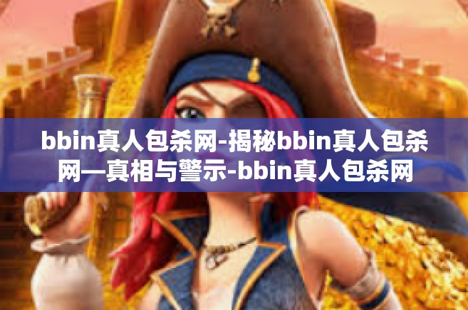 bbin真人包杀网-揭秘bbin真人包杀网—真相与警示-bbin真人包杀网