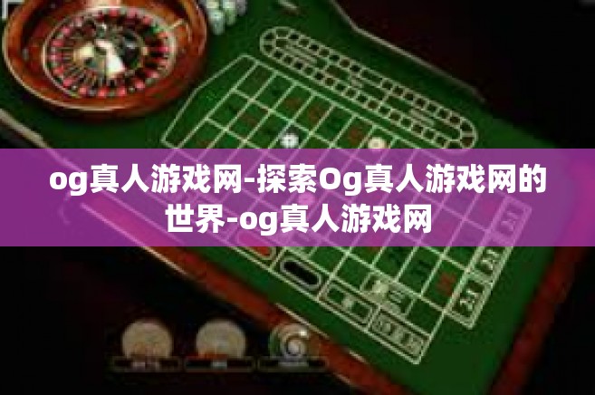 og真人游戏网-探索Og真人游戏网的世界-og真人游戏网